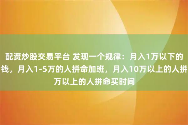 配资炒股交易平台 发现一个规律：月入1万以下的人拼命省钱，月入1-5万的人拼命加班，月入10万以上的人拼命买时间