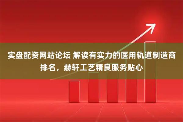 实盘配资网站论坛 解读有实力的医用轨道制造商排名，赫轩工艺精良服务贴心