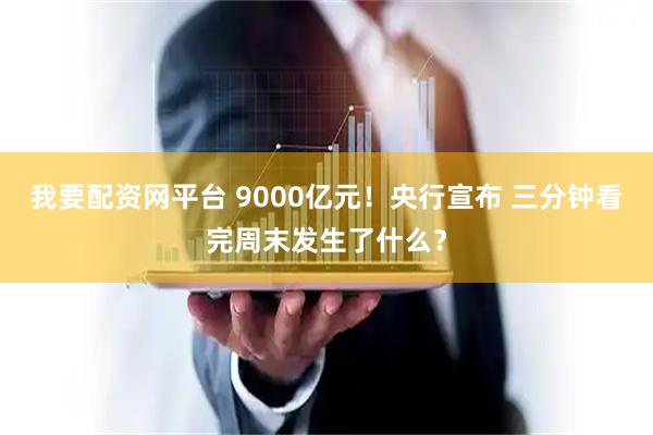 我要配资网平台 9000亿元！央行宣布 三分钟看完周末发生了什么？