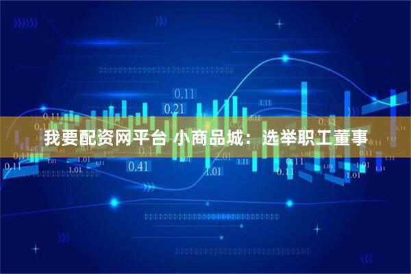 我要配资网平台 小商品城：选举职工董事