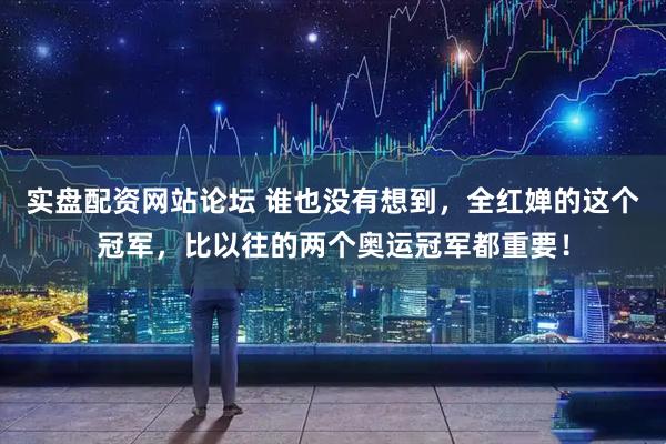 实盘配资网站论坛 谁也没有想到，全红婵的这个冠军，比以往的两个奥运冠军都重要！