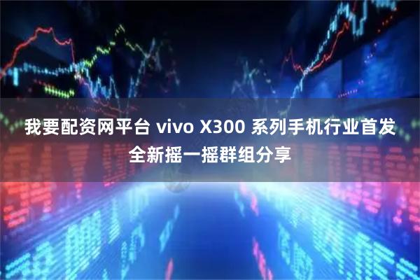 我要配资网平台 vivo X300 系列手机行业首发全新摇一摇群组分享