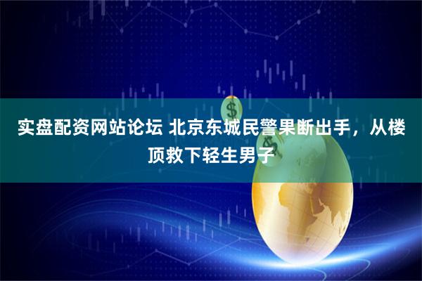 实盘配资网站论坛 北京东城民警果断出手，从楼顶救下轻生男子