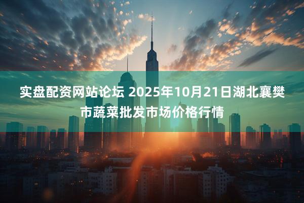 实盘配资网站论坛 2025年10月21日湖北襄樊市蔬菜批发市场价格行情