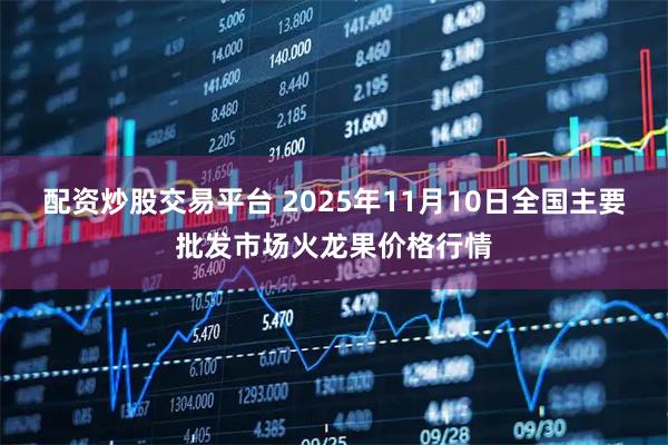 配资炒股交易平台 2025年11月10日全国主要批发市场火龙果价格行情