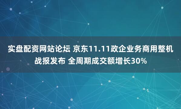 实盘配资网站论坛 京东11.11政企业务商用整机战报发布 全周期成交额增长30%
