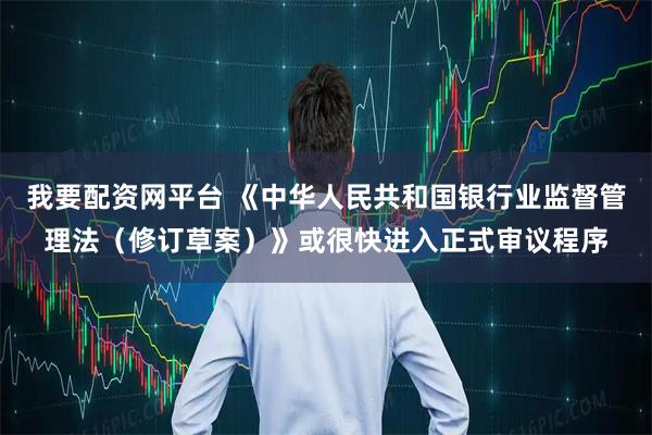 我要配资网平台 《中华人民共和国银行业监督管理法（修订草案）》或很快进入正式审议程序