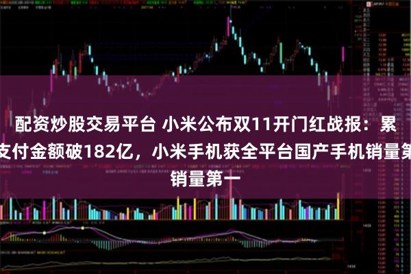 配资炒股交易平台 小米公布双11开门红战报：累计支付金额破182亿，小米手机获全平台国产手机销量第一