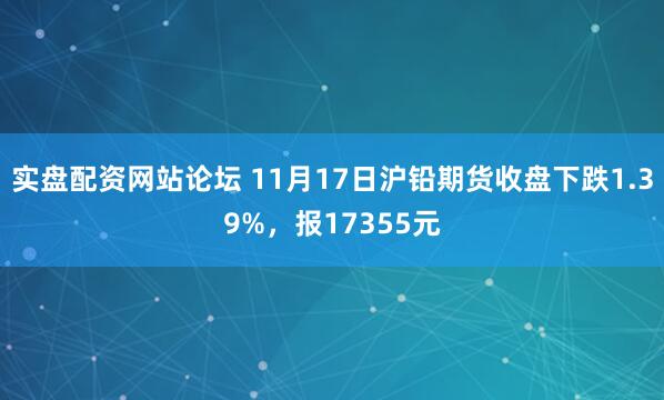 实盘配资网站论坛 11月17日沪铅期货收盘下跌1.39%，报17355元