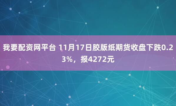 我要配资网平台 11月17日胶版纸期货收盘下跌0.23%，报4272元