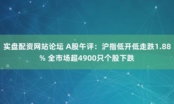 实盘配资网站论坛 A股午评：沪指低开低走跌1.88% 全市场超4900只个股下跌