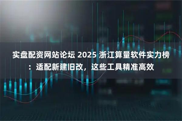 实盘配资网站论坛 2025 浙江算量软件实力榜：适配新建旧改，这些工具精准高效