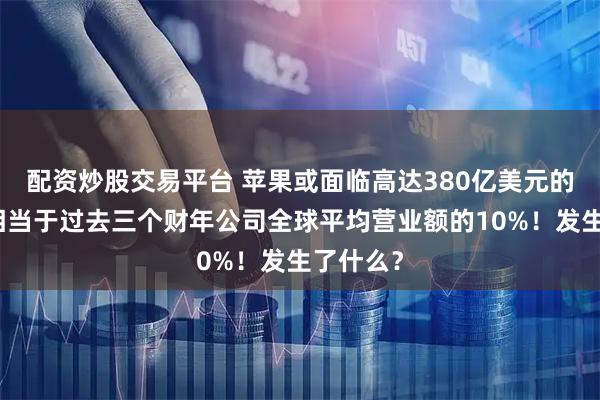 配资炒股交易平台 苹果或面临高达380亿美元的罚款，相当于过去三个财年公司全球平均营业额的10%！发生了什么？