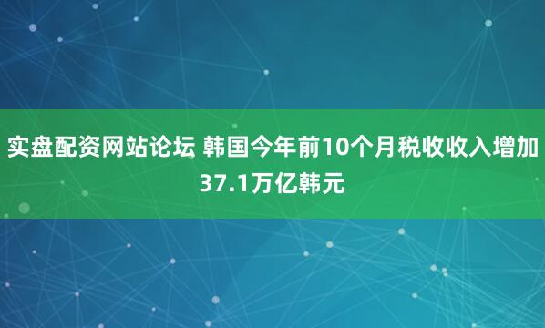 实盘配资网站论坛 韩国今年前10个月税收收入增加37.1万亿韩元