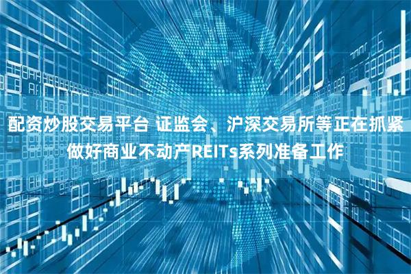 配资炒股交易平台 证监会、沪深交易所等正在抓紧做好商业不动产REITs系列准备工作