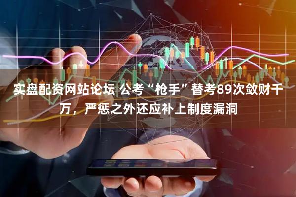 实盘配资网站论坛 公考“枪手”替考89次敛财千万，严惩之外还应补上制度漏洞