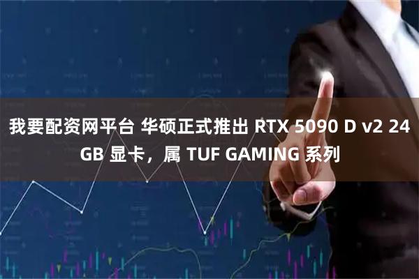 我要配资网平台 华硕正式推出 RTX 5090 D v2 24GB 显卡，属 TUF GAMING 系列