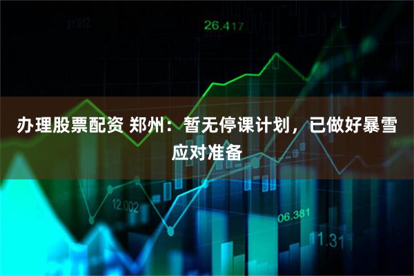 办理股票配资 郑州：暂无停课计划，已做好暴雪应对准备