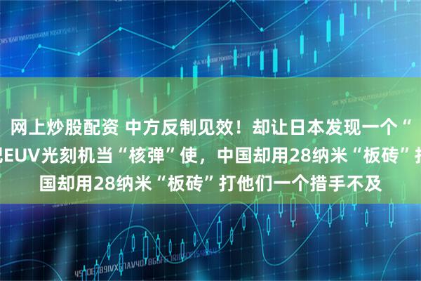 网上炒股配资 中方反制见效！却让日本发现一个“惊天秘密”。美国把EUV光刻机当“核弹”使，中国却用28纳米“板砖”打他们一个措手不及